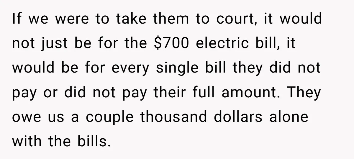 If we were to take them to court, it would not just be for the $700 electric bill, it would be for every single bill they did not pay or...