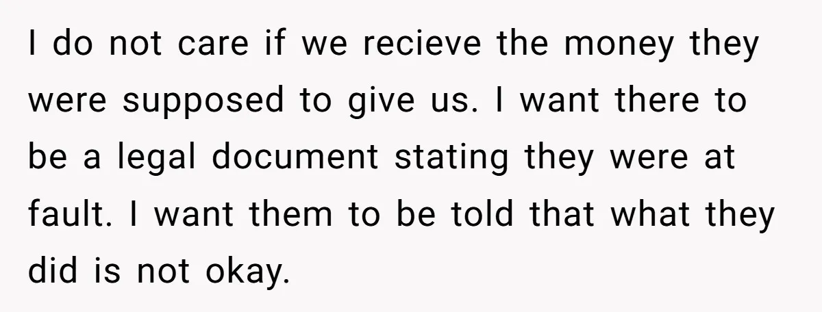 I do not care if we recieve the money they were supposed to give us. I want there to be a legal document stating they were at fault. I want...
