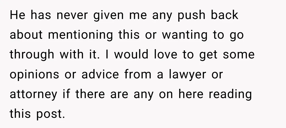 He has never given me any push back about mentioning this or wanting to go through with it. I would love to get some opinions or advice from a lawyer...