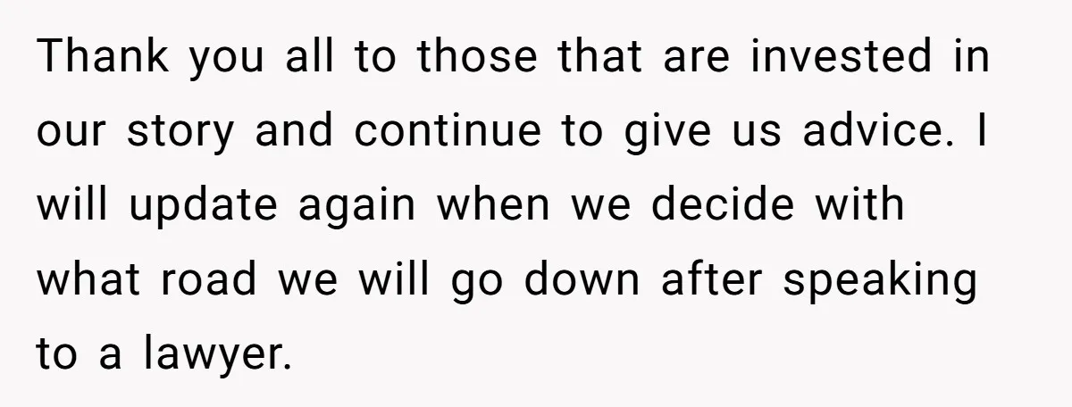 Thank you all to those that are invested in our story and continue to give us advice. I will update again when we decide with what road we will go...