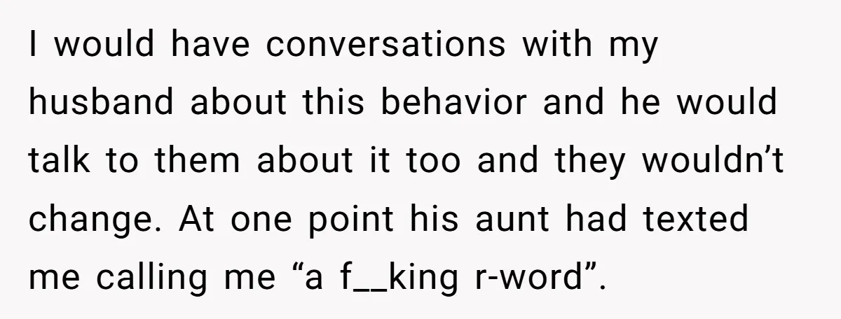 I would have conversations with my husband about this behavior and he would talk to them about it too and they wouldn’t change. At one point his aunt had texted...