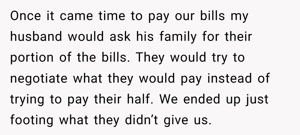 Once it came time to pay our bills my husband would ask his family for their portion of the bills. They would try to negotiate what they would pay instead...