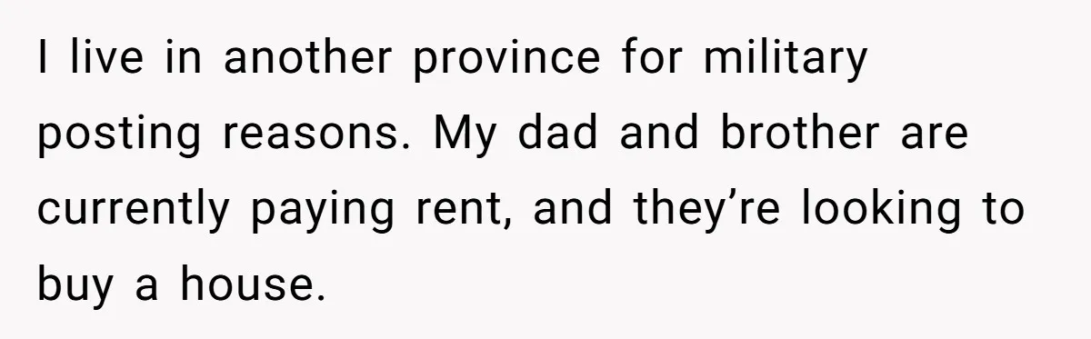 I live in another province for military posting reasons. My dad and brother are currently paying rent, and they’re looking to buy a house.