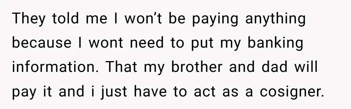 They told me I won’t be paying anything because I wont need to put my banking information. That my brother and dad will pay it and i just have to...