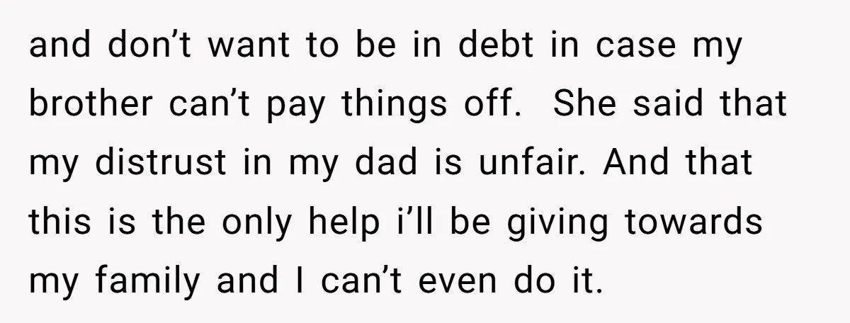 and don’t want to be in debt in case my brother can’t pay things off. She said that my distrust in my dad is unfair. And that this is the...
