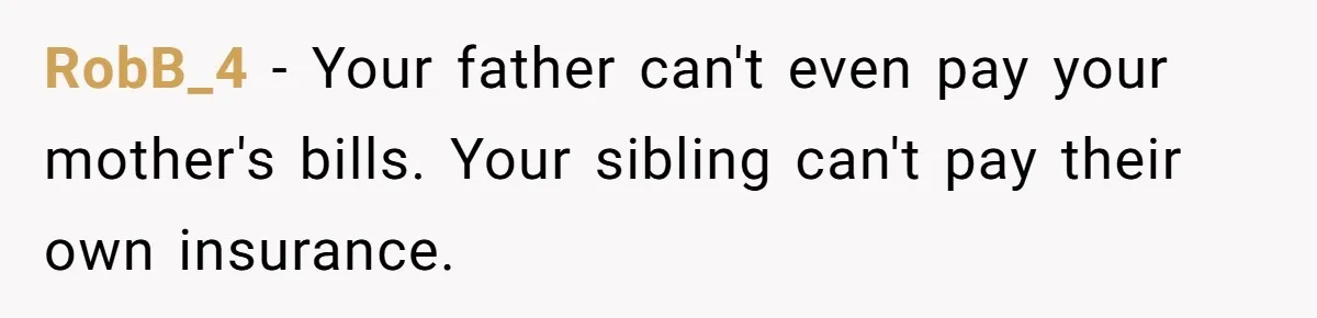 RobB_4 − Your father can't even pay your mother's bills. Your sibling can't pay their own insurance.
