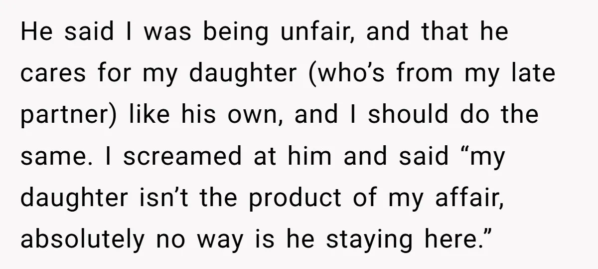 He said I was being unfair, and that he cares for my daughter (who’s from my late partner) like his own, and I should do the same. I screamed at...