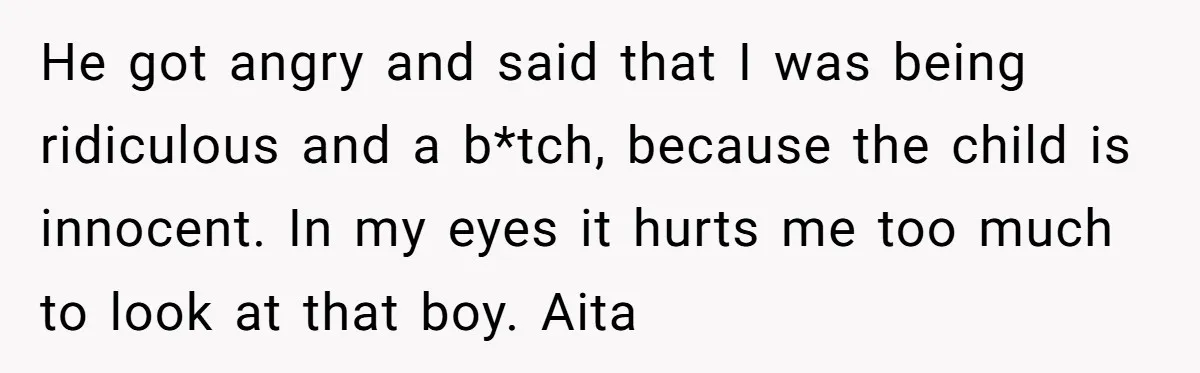 He got angry and said that I was being ridiculous and a b*tch, because the child is innocent. In my eyes it hurts me too much to look at that...
