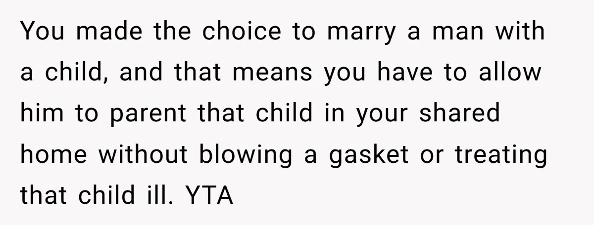 You made the choice to marry a man with a child, and that means you have to allow him to parent that child in your shared home without blowing a...