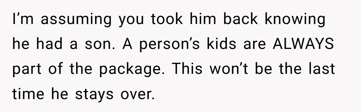I’m assuming you took him back knowing he had a son. A person’s kids are ALWAYS part of the package. This won’t be the last time he stays over.