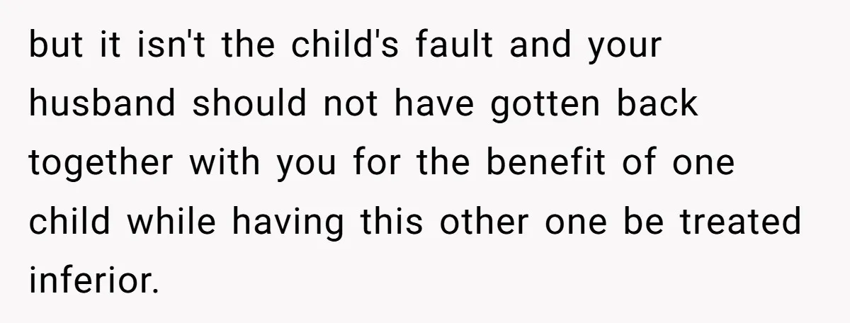 but it isn't the child's fault and your husband should not have gotten back together with you for the benefit of one child while having this other one be treated...