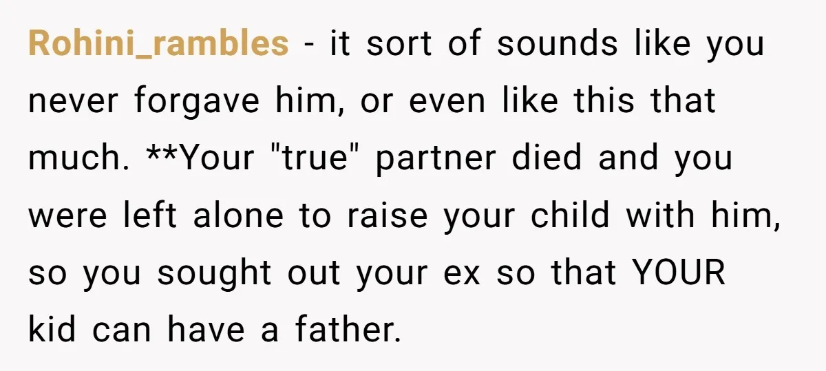 Rohini_rambles − it sort of sounds like you never forgave him, or even like this that much. **Your "true" partner died and you were left alone to raise your child...