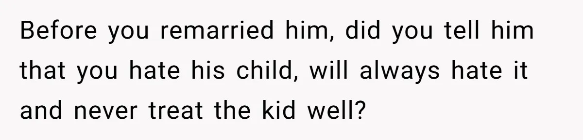Before you remarried him, did you tell him that you hate his child, will always hate it and never treat the kid well?