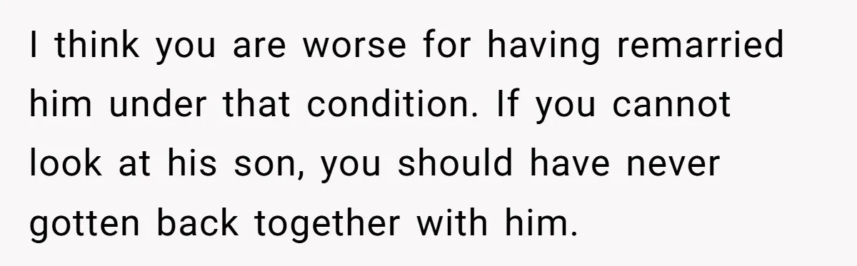 I think you are worse for having remarried him under that condition. If you cannot look at his son, you should have never gotten back together with him.