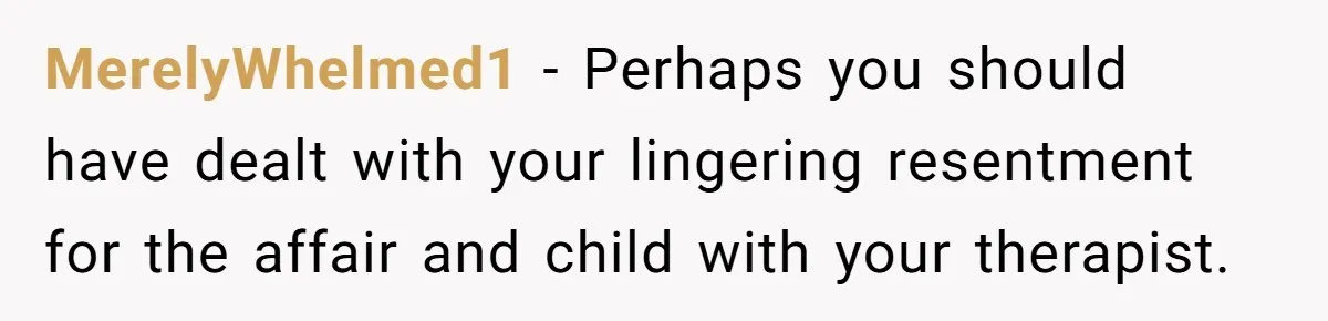 MerelyWhelmed1 − Perhaps you should have dealt with your lingering resentment for the affair and child with your therapist.
