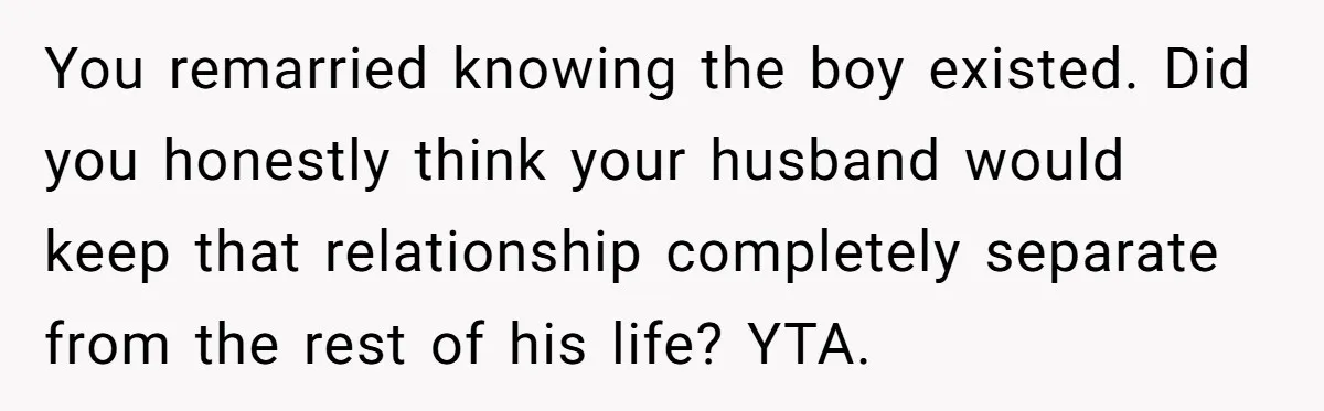 You remarried knowing the boy existed. Did you honestly think your husband would keep that relationship completely separate from the rest of his life? YTA.
