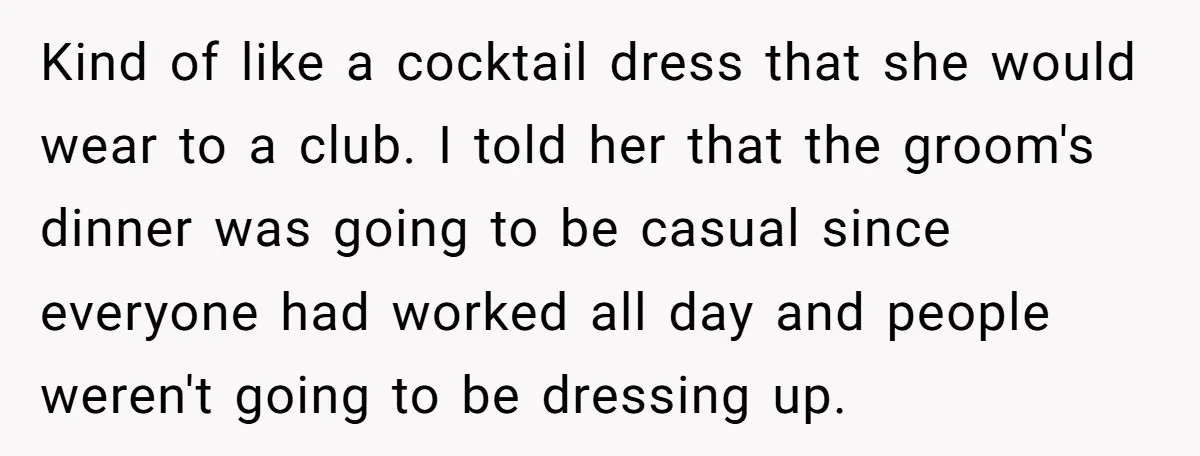Kind of like a cocktail dress that she would wear to a club. I told her that the groom's dinner was going to be casual since everyone had worked all...