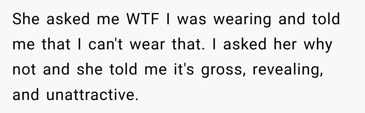 She asked me WTF I was wearing and told me that I can't wear that. I asked her why not and she told me it's gross, revealing, and unattractive.