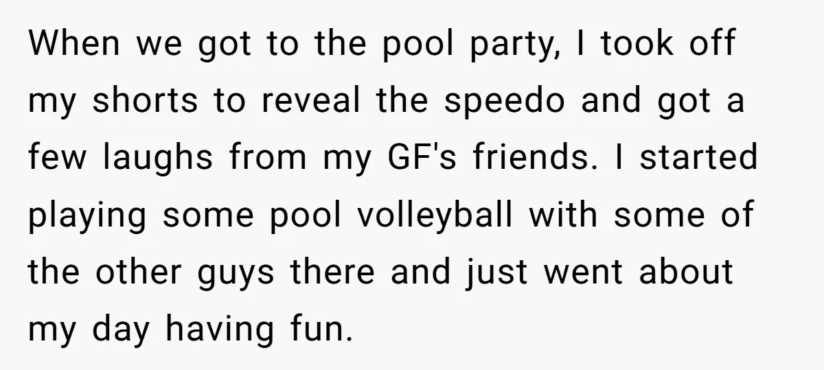 When we got to the pool party, I took off my shorts to reveal the speedo and got a few laughs from my GF's friends. I started playing some pool...