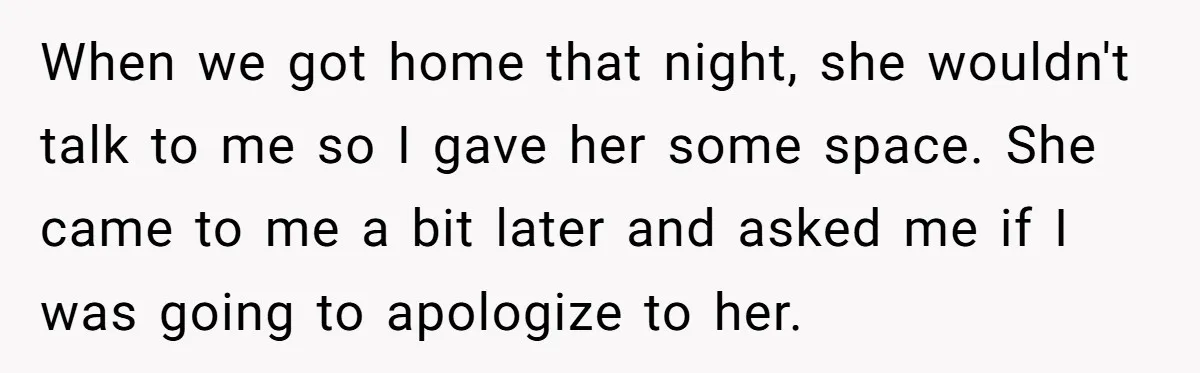 When we got home that night, she wouldn't talk to me so I gave her some space. She came to me a bit later and asked me if I was...