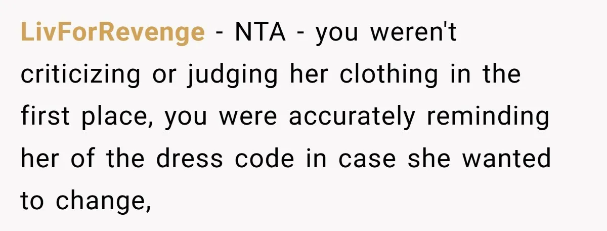 LivForRevenge − NTA - you weren't criticizing or judging her clothing in the first place, you were accurately reminding her of the dress code in case she wanted to change,