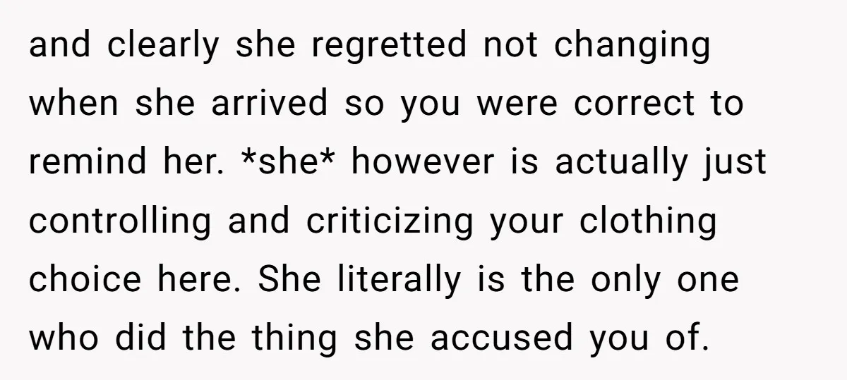 and clearly she regretted not changing when she arrived so you were correct to remind her. *she* however is actually just controlling and criticizing your clothing choice here. She literally...