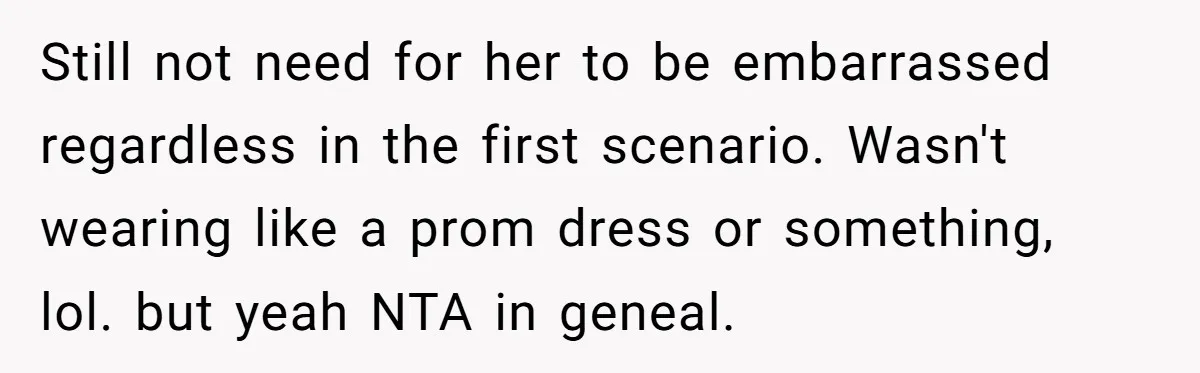 Still not need for her to be embarrassed regardless in the first scenario. Wasn't wearing like a prom dress or something, lol. but yeah NTA in geneal.