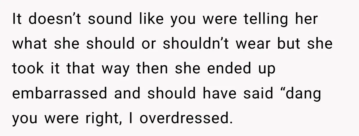 It doesn’t sound like you were telling her what she should or shouldn’t wear but she took it that way then she ended up embarrassed and should have said “dang...