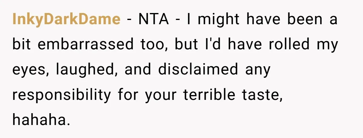 InkyDarkDame − NTA - I might have been a bit embarrassed too, but I'd have rolled my eyes, laughed, and disclaimed any responsibility for your terrible taste, hahaha.