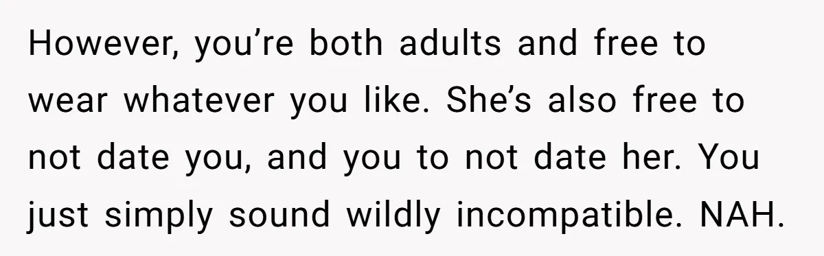 However, you’re both adults and free to wear whatever you like. She’s also free to not date you, and you to not date her. You just simply sound wildly incompatible....
