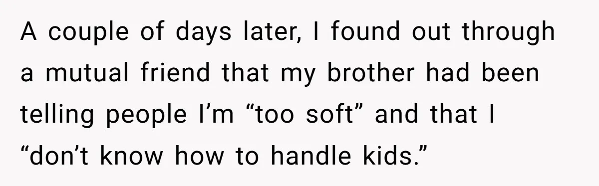 A couple of days later, I found out through a mutual friend that my brother had been telling people I’m “too soft” and that I “don’t know how to handle...