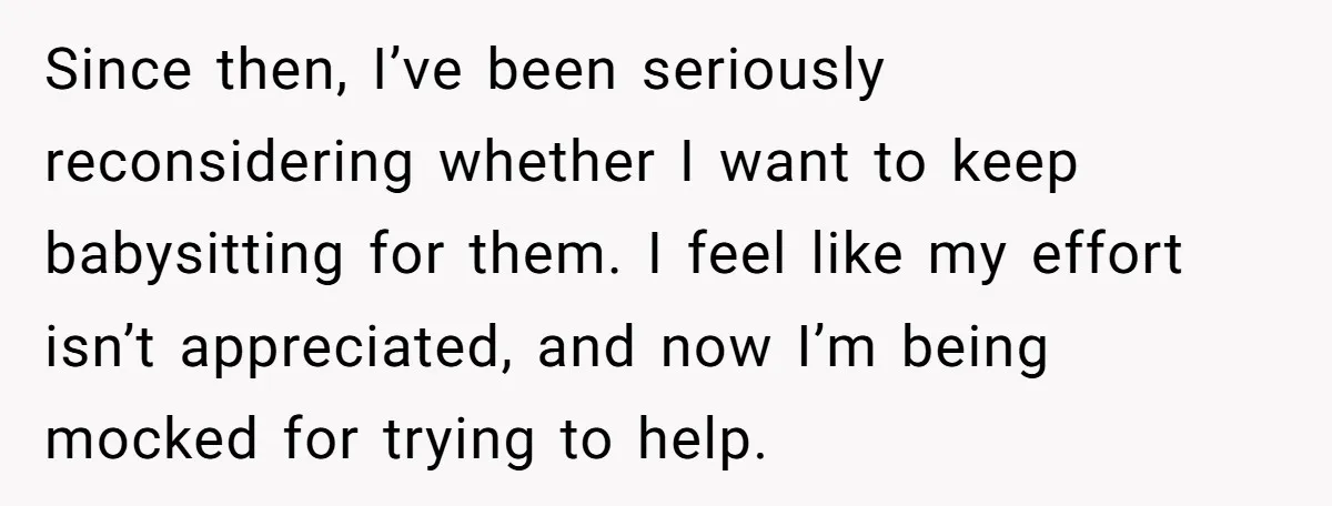 Since then, I’ve been seriously reconsidering whether I want to keep babysitting for them. I feel like my effort isn’t appreciated, and now I’m being mocked for trying to help.
