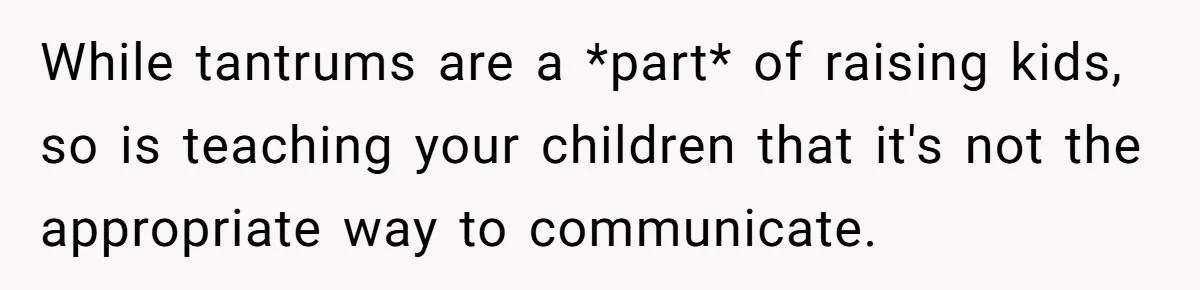 While tantrums are a *part* of raising kids, so is teaching your children that it's not the appropriate way to communicate.