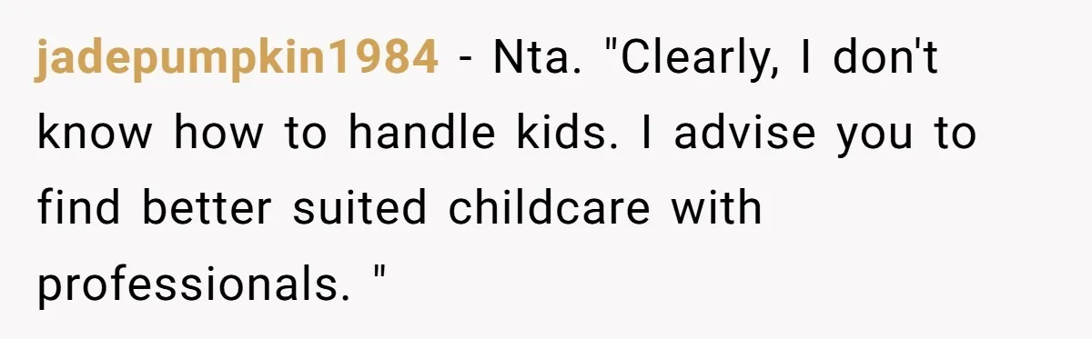 jadepumpkin1984 − Nta. "Clearly, I don't know how to handle kids. I advise you to find better suited childcare with professionals. "