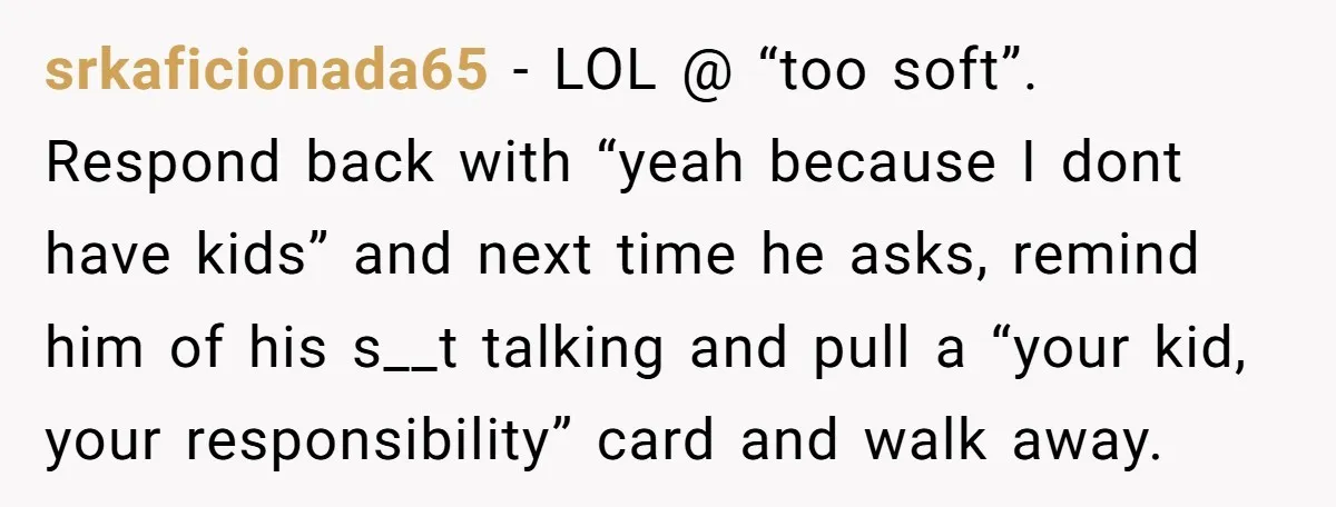 srkaficionada65 − LOL @ “too soft”. Respond back with “yeah because I dont have kids” and next time he asks, remind him of his s__t talking and pull a “your...