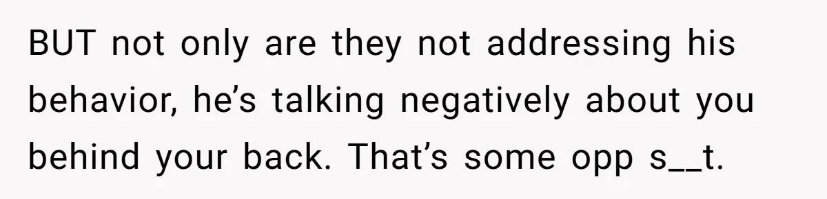 BUT not only are they not addressing his behavior, he’s talking negatively about you behind your back. That’s some opp s__t.