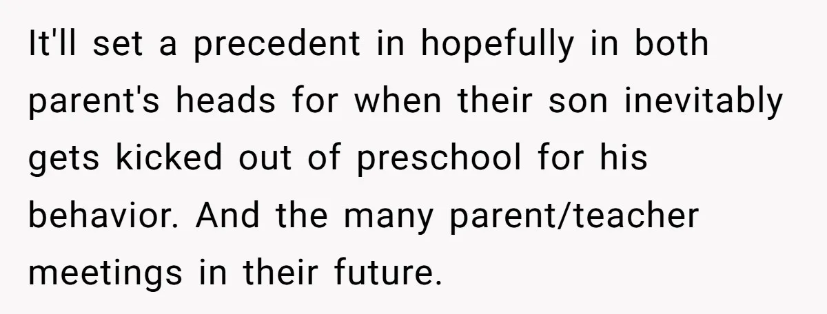It'll set a precedent in hopefully in both parent's heads for when their son inevitably gets kicked out of preschool for his behavior. And the many parent/teacher meetings in their...