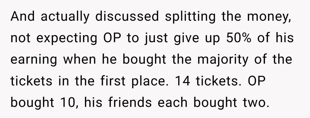 And actually discussed splitting the money, not expecting OP to just give up 50% of his earning when he bought the majority of the tickets in the first place. 14...