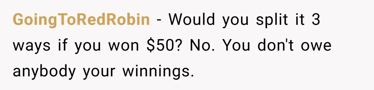 GoingToRedRobin − Would you split it 3 ways if you won $50? No. You don't owe anybody your winnings.