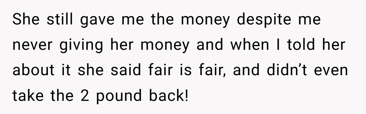 She still gave me the money despite me never giving her money and when I told her about it she said fair is fair, and didn’t even take the 2...