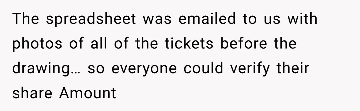 The spreadsheet was emailed to us with photos of all of the tickets before the drawing… so everyone could verify their share Amount