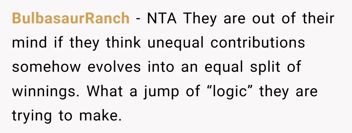 BulbasaurRanch − NTA They are out of their mind if they think unequal contributions somehow evolves into an equal split of winnings. What a jump of “logic” they are trying...