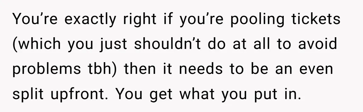 You’re exactly right if you’re pooling tickets (which you just shouldn’t do at all to avoid problems tbh) then it needs to be an even split upfront. You get what...