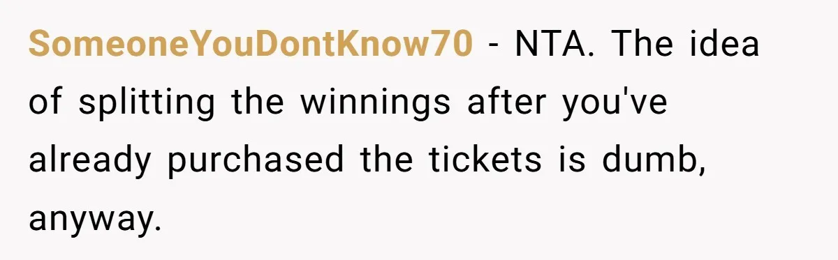 SomeoneYouDontKnow70 − NTA. The idea of splitting the winnings after you've already purchased the tickets is dumb, anyway.