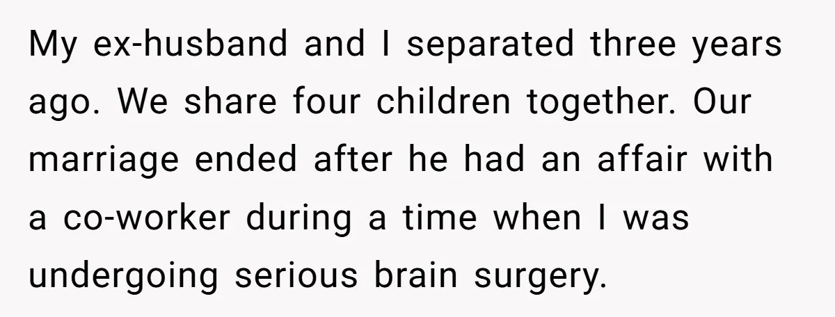 My ex-husband and I separated three years ago. We share four children together. Our marriage ended after he had an affair with a co-worker during a time when I was...