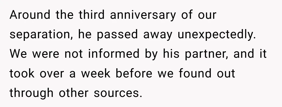 Around the third anniversary of our separation, he passed away unexpectedly. We were not informed by his partner, and it took over a week before we found out through other...
