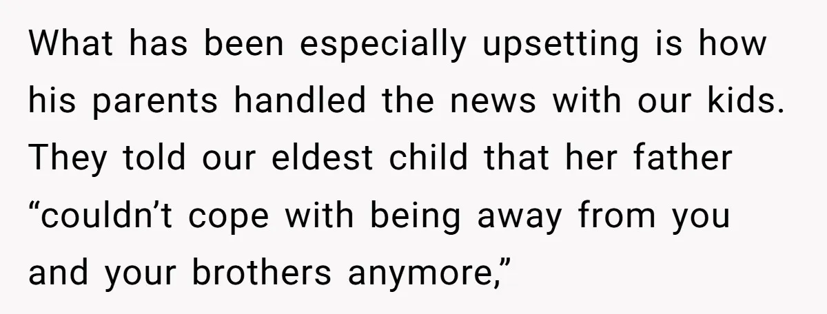What has been especially upsetting is how his parents handled the news with our kids. They told our eldest child that her father “couldn’t cope with being away from you...