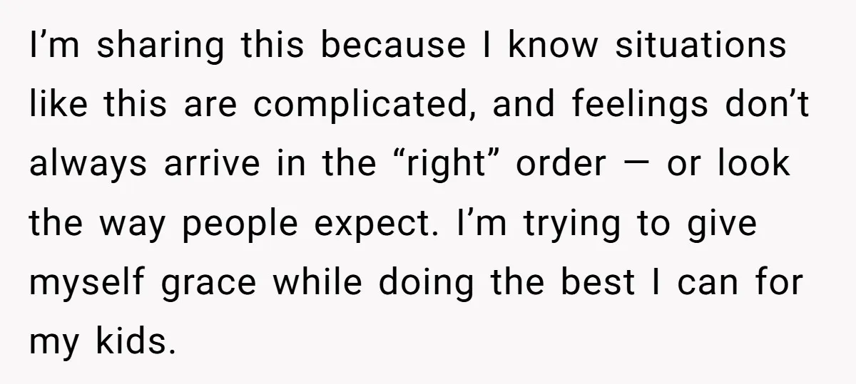 I’m sharing this because I know situations like this are complicated, and feelings don’t always arrive in the “right” order — or look the way people expect. I’m trying to...