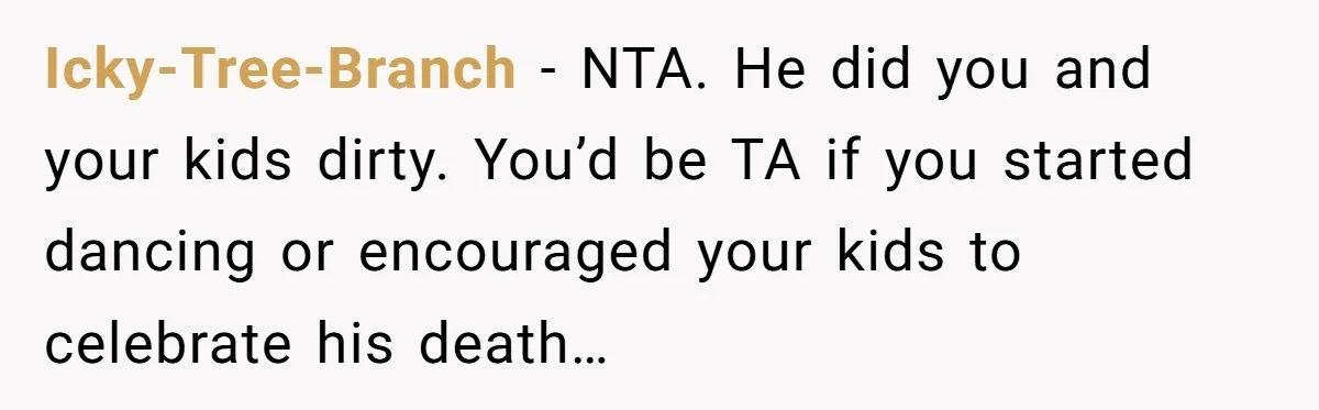 Icky-Tree-Branch − NTA. He did you and your kids dirty. You’d be TA if you started dancing or encouraged your kids to celebrate his death…
