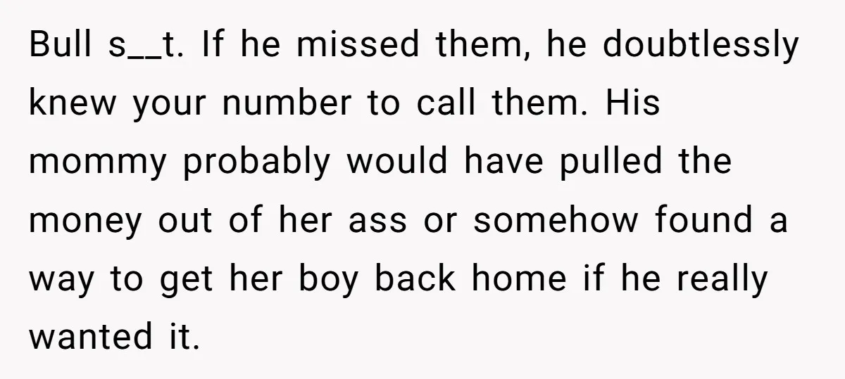 Bull s__t. If he missed them, he doubtlessly knew your number to call them. His mommy probably would have pulled the money out of her ass or somehow found a...